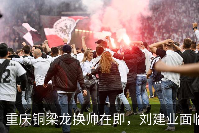 重庆铜梁龙换帅在即，刘建业面临去职危机，谢晖或将接任并引入国脚被辟谣